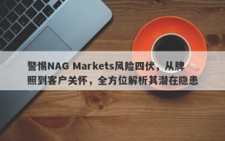 警惕NAG Markets风险四伏，从牌照到客户关怀，全方位解析其潜在隐患