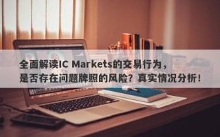 全面解读IC Markets的交易行为，是否存在问题牌照的风险？真实情况分析！