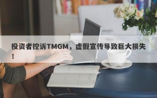 投资者控诉TMGM，虚假宣传导致巨大损失！