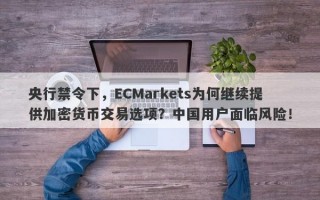 央行禁令下，ECMarkets为何继续提供加密货币交易选项？中国用户面临风险！