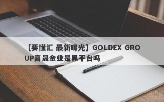 【要懂汇 最新曝光】GOLDEX GROUP高晟金业是黑平台吗
