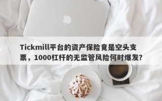 Tickmill平台的资产保险竟是空头支票，1000杠杆的无监管风险何时爆发？