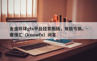 金道环球gts平台经常断线，导致亏损。-要懂汇（knowfx）问答