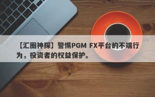 【汇圈神探】警惕PGM FX平台的不端行为，投资者的权益保护。