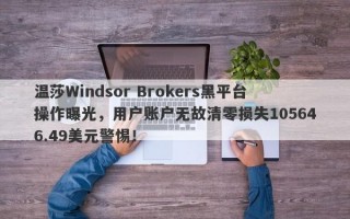 温莎Windsor Brokers黑平台操作曝光，用户账户无故清零损失105646.49美元警惕！