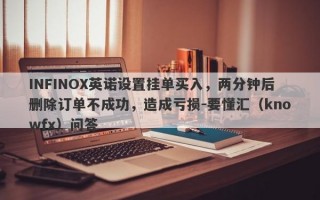 INFINOX英诺设置挂单买入，两分钟后删除订单不成功，造成亏损-要懂汇（knowfx）问答