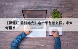 【要懂汇 最新曝光】这个平台怎么样，求大佬指点
