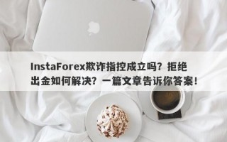 InstaForex欺诈指控成立吗？拒绝出金如何解决？一篇文章告诉你答案！