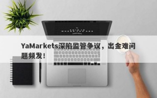 YaMarkets深陷监管争议，出金难问题频发！