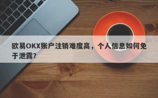 欧易OKX账户注销难度高，个人信息如何免于泄露？