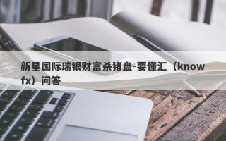 新星国际瑞银财富杀猪盘-要懂汇（knowfx）问答