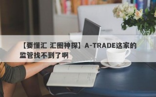 【要懂汇 汇圈神探】A-TRADE这家的监管找不到了啊
