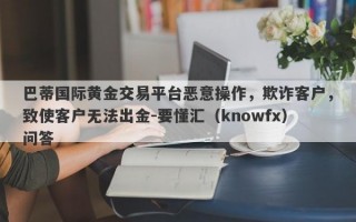 巴蒂国际黄金交易平台恶意操作，欺诈客户，致使客户无法出金-要懂汇（knowfx）问答