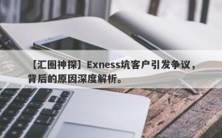 【汇圈神探】Exness坑客户引发争议，背后的原因深度解析。