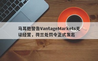 马耳他警告VantageMarkets无证经营，荷兰处罚令正式发出