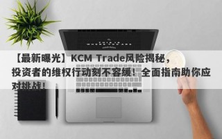 【最新曝光】KCM Trade风险揭秘，投资者的维权行动刻不容缓！全面指南助你应对挑战！