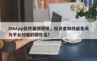 XMApp软件漏洞频现，投资者如何避免成为平台对赌的牺牲品？