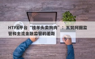 HTFX平台“挂羊头卖狗肉”：瓦努阿图监管和主流金融监管的差距