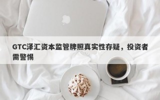 GTC泽汇资本监管牌照真实性存疑，投资者需警惕