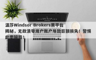 温莎Windsor Brokers黑平台揭秘，无故清零用户账户导致巨额损失！警惕此类骗局！