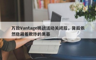 万致Vantage挑战活动关闭后，背后依然隐藏着欺诈的黑幕