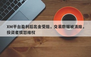 XM平台盈利后出金受阻，交易数据被清除，投资者愤怒维权