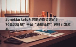 JunoMarkets为何拒绝投资者的970美元提现？平台“违规操作”解释引发质疑