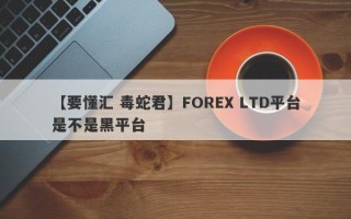 【要懂汇 毒蛇君】FOREX LTD平台是不是黑平台
