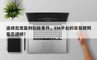 连续出现盈利扣除事件，XM平台的交易规则是否透明？