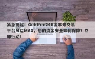 紧急提醒！Goldfun24K金丰来交易平台风险MAX，您的资金安全如何保障？立即行动！