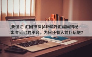 [要懂汇 汇圈神探]AIMS外汇骗局揭秘:出金延迟的平台，为何还有人前仆后继？