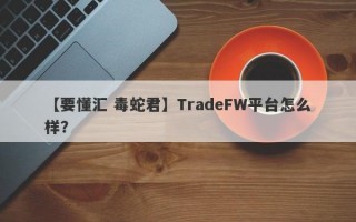 【要懂汇 毒蛇君】TradeFW平台怎么样？
