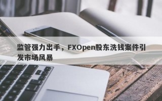 监管强力出手，FXOpen股东洗钱案件引发市场风暴