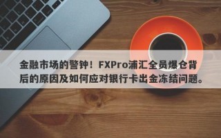 金融市场的警钟！FXPro浦汇全员爆仓背后的原因及如何应对银行卡出金冻结问题。