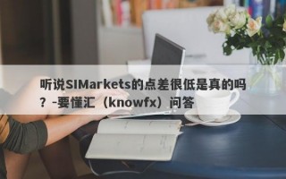 听说SIMarkets的点差很低是真的吗？-要懂汇（knowfx）问答