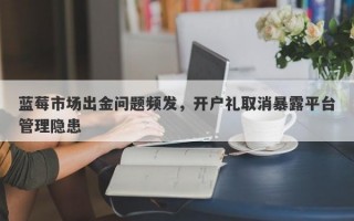 蓝莓市场出金问题频发，开户礼取消暴露平台管理隐患