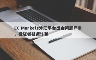 EC Markets外汇平台出金问题严重，投资者疑遭诈骗