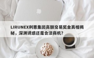 LIRUNEX利惠集团高额交易奖金真相揭秘，深渊诱惑还是合法商机？