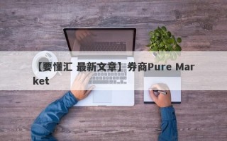 【要懂汇 最新文章】券商Pure Market
