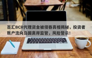 百汇BCR代理资金被侵吞真相揭秘，投资者账户流向岛国离岸监管，风险警示！