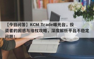 【今日问答】KCM Trade曝光台，投资者的困惑与维权攻略，深度解析平台不稳定问题！