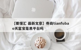 【要懂汇 最新文章】券商tianfubao天富宝是黑平台吗
