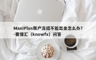 MaxiPlus账户冻结不能出金怎么办？-要懂汇（knowfx）问答