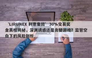 ‘LIRUNEX 利惠集团’30%交易奖金真相揭秘，深渊诱惑还是贪婪游戏？监管空白下的风险剖析