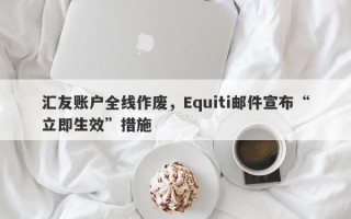 汇友账户全线作废，Equiti邮件宣布“立即生效”措施