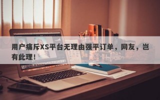 用户痛斥XS平台无理由强平订单，网友，岂有此理！