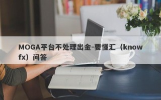 MOGA平台不处理出金-要懂汇（knowfx）问答