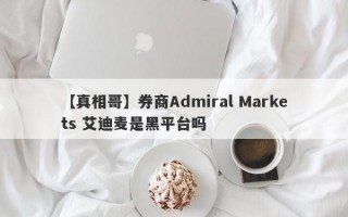 【真相哥】券商Admiral Markets 艾迪麦是黑平台吗
