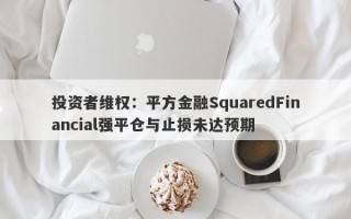 投资者维权：平方金融SquaredFinancial强平仓与止损未达预期