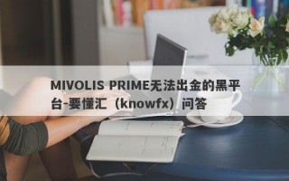 MIVOLIS PRIME无法出金的黑平台-要懂汇（knowfx）问答